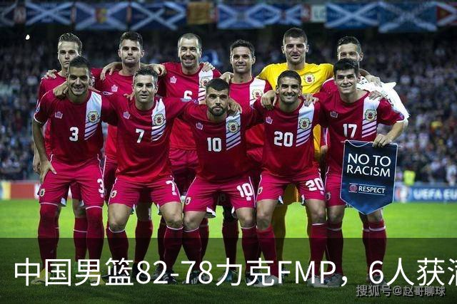 中国男篮82-78力克FMP，6人获满分，1人表现良好，3人合格