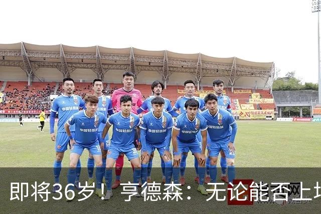 即将36岁！亨德森：无论能否上场我都会做好准备，并帮助队友