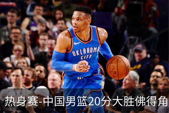 热身赛-中国男篮20分大胜佛得角 崔永熙18分